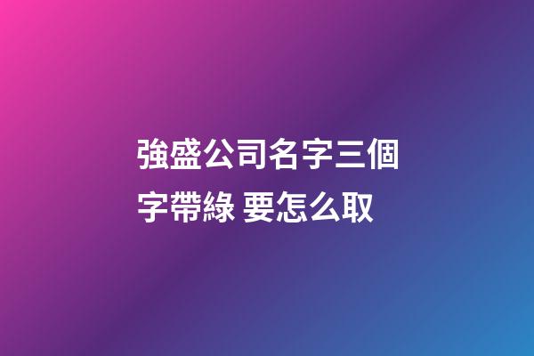 強盛公司名字三個字帶綠 要怎么取-第1張-公司起名-玄機派